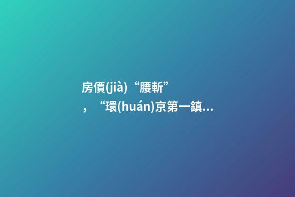 房價(jià)“腰斬”，“環(huán)京第一鎮(zhèn)”為何樓市神話破滅？